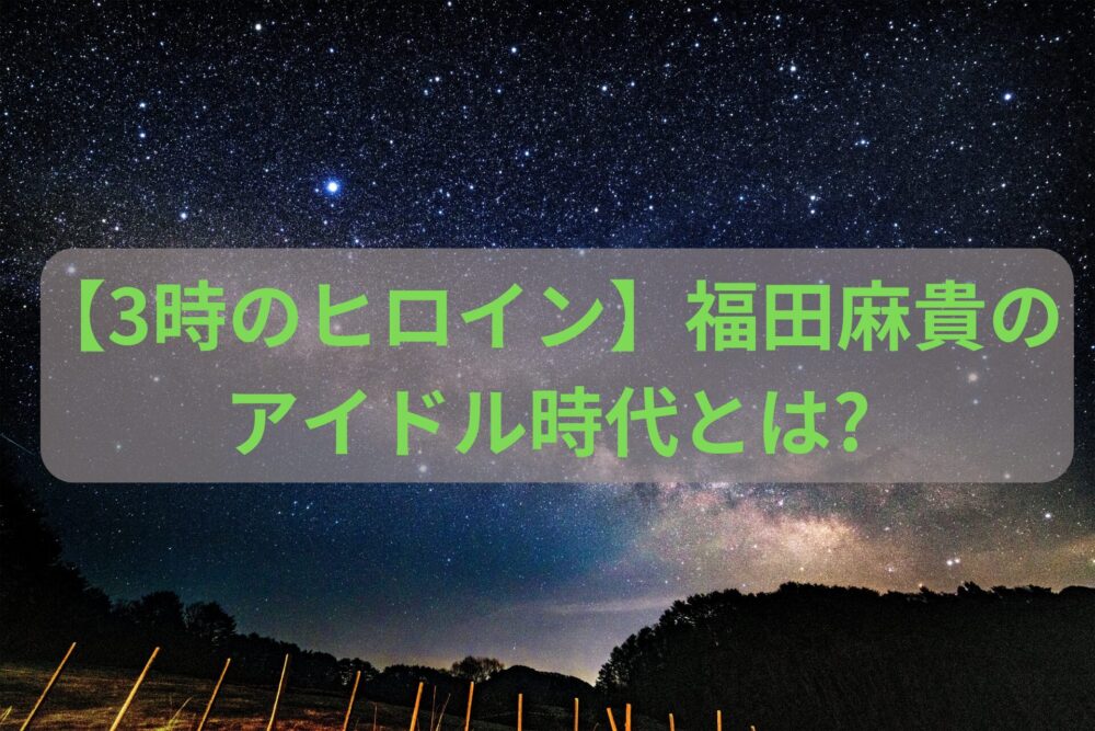 星空【3時のヒロイン】福田麻貴のアイドル時代とは?
