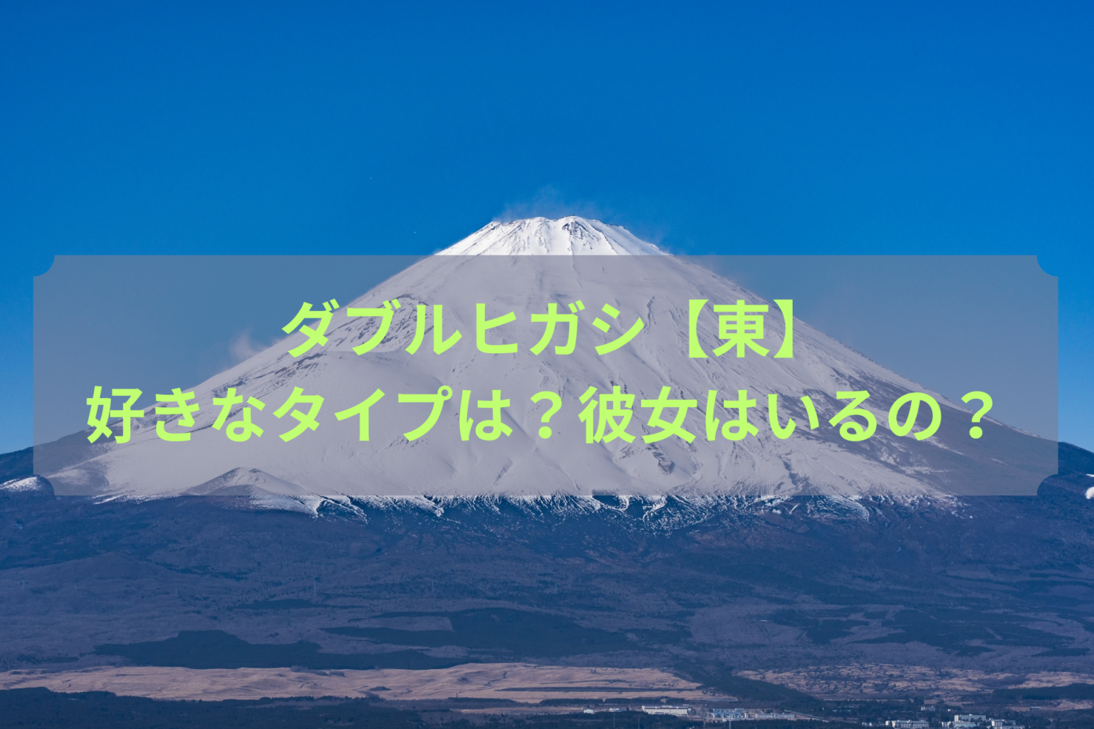 御殿場から見た富士山 ダブルヒガシ【東】好きなタイプは？彼女はいるの？