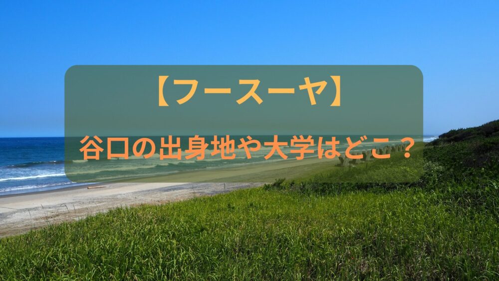 【フースーヤ】谷口の出身地や大学はどこ？