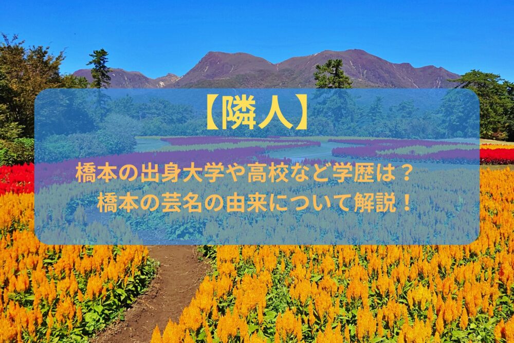 【隣人】橋本の出身大学や高校など学歴は？ 橋本の芸名の由来について解説！